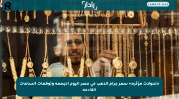 «تحولات مؤثرة» سعر جرام الذهب في مصر اليوم الجمعة وتوقعات الساعات القادمة